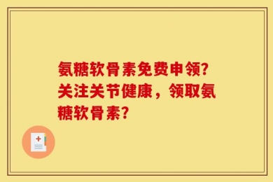 氨糖软骨素免费申领？关注关节健康，领取氨糖软骨素？