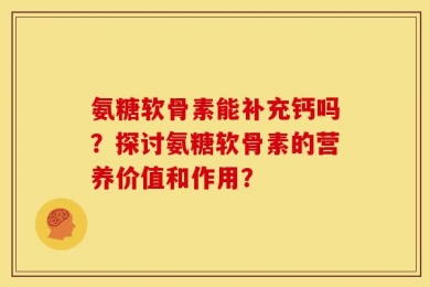 氨糖软骨素能补充钙吗？探讨氨糖软骨素的营养价值和作用？