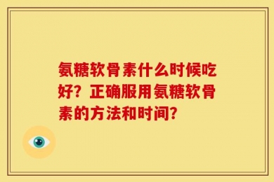 氨糖软骨素什么时候吃好？正确服用氨糖软骨素的方法和时间？