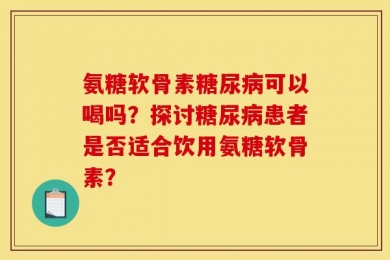 氨糖软骨素糖尿病可以喝吗？探讨糖尿病患者是否适合饮用氨糖软骨素？