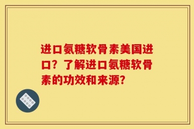 进口氨糖软骨素美国进口？了解进口氨糖软骨素的功效和来源？