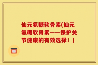 仙元氨糖软骨素(仙元氨糖软骨素——保护关节健康的有效选择！)