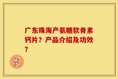 广东珠海产氨糖软骨素钙片？产品介绍及功效？