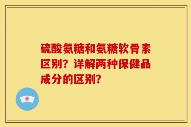 硫酸氨糖和氨糖软骨素区别？详解两种保健品成分的区别？