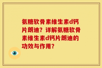 氨糖软骨素维生素d钙片朗迪？详解氨糖软骨素维生素d钙片朗迪的功效与作用？