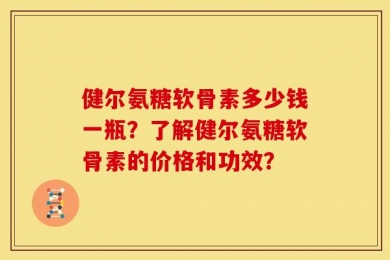 健尔氨糖软骨素多少钱一瓶？了解健尔氨糖软骨素的价格和功效？