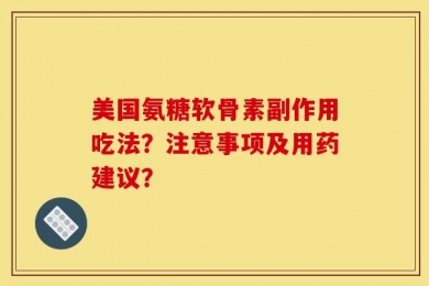 美国氨糖软骨素副作用吃法？注意事项及用药建议？