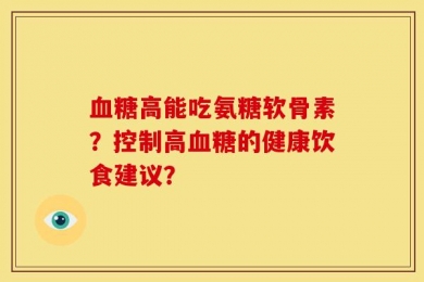 血糖高能吃氨糖软骨素？控制高血糖的健康饮食建议？