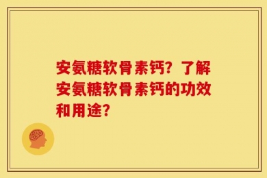 安氨糖软骨素钙？了解安氨糖软骨素钙的功效和用途？