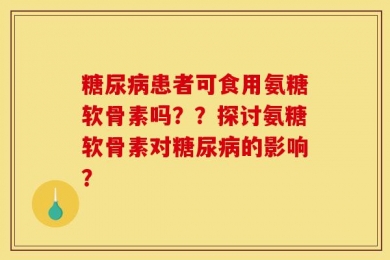 糖尿病患者可食用氨糖软骨素吗？？探讨氨糖软骨素对糖尿病的影响？