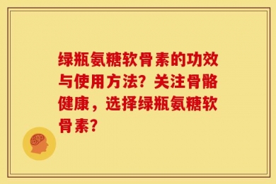 绿瓶氨糖软骨素的功效与使用方法？关注骨骼健康，选择绿瓶氨糖软骨素？