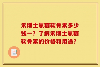 禾博士氨糖软骨素多少钱一？了解禾博士氨糖软骨素的价格和用途？