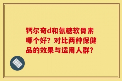 钙尔奇d和氨糖软骨素哪个好？对比两种保健品的效果与适用人群？