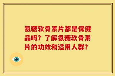 氨糖软骨素片都是保健品吗？了解氨糖软骨素片的功效和适用人群？
