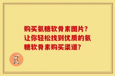购买氨糖软骨素图片？让你轻松找到优质的氨糖软骨素购买渠道？