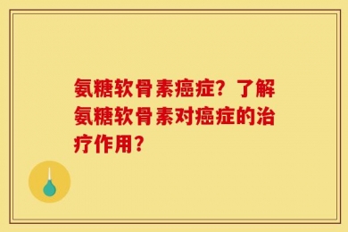 氨糖软骨素癌症？了解氨糖软骨素对癌症的治疗作用？