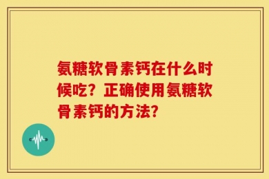 氨糖软骨素钙在什么时候吃？正确使用氨糖软骨素钙的方法？