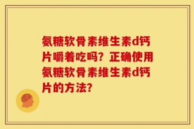 氨糖软骨素维生素d钙片嚼着吃吗？正确使用氨糖软骨素维生素d钙片的方法？