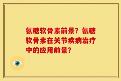 氨糖软骨素前景？氨糖软骨素在关节疾病治疗中的应用前景？