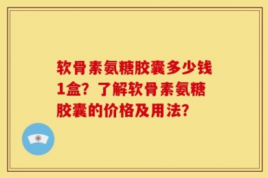软骨素氨糖胶囊多少钱1盒？了解软骨素氨糖胶囊的价格及用法？