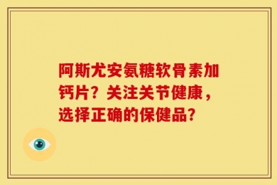 阿斯尤安氨糖软骨素加钙片？关注关节健康，选择正确的保健品？