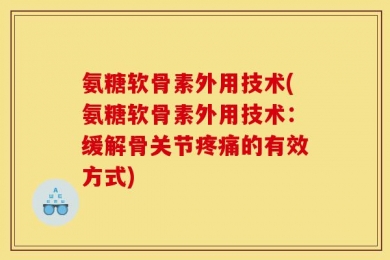 氨糖软骨素外用技术(氨糖软骨素外用技术：缓解骨关节疼痛的有效方式)