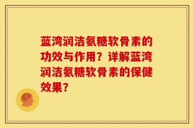 蓝湾润洁氨糖软骨素的功效与作用？详解蓝湾润洁氨糖软骨素的保健效果？