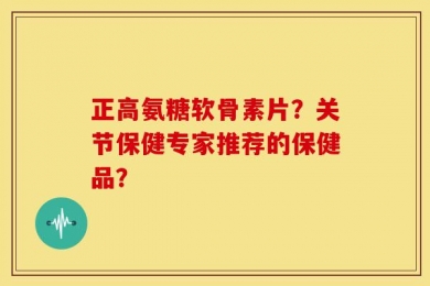 正高氨糖软骨素片？关节保健专家推荐的保健品？