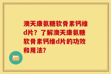 澳天康氨糖软骨素钙维d片？了解澳天康氨糖软骨素钙维d片的功效和用法？