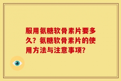 服用氨糖软骨素片要多久？氨糖软骨素片的使用方法与注意事项？
