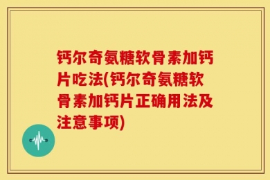 钙尔奇氨糖软骨素加钙片吃法(钙尔奇氨糖软骨素加钙片正确用法及注意事项)