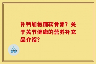 补钙加氨糖软骨素？关于关节健康的营养补充品介绍？