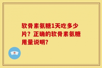 软骨素氨糖1天吃多少片？正确的软骨素氨糖用量说明？
