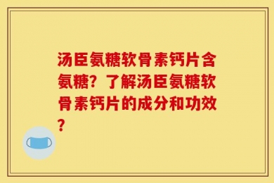 汤臣氨糖软骨素钙片含氨糖？了解汤臣氨糖软骨素钙片的成分和功效？