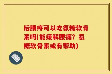后腰疼可以吃氨糖软骨素吗(能缓解腰痛？氨糖软骨素或有帮助)