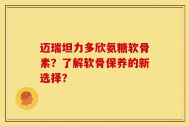 迈瑞坦力多欣氨糖软骨素？了解软骨保养的新选择？