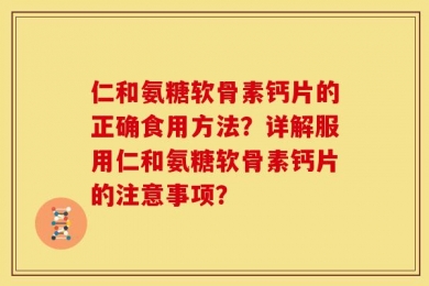 仁和氨糖软骨素钙片的正确食用方法？详解服用仁和氨糖软骨素钙片的注意事项？