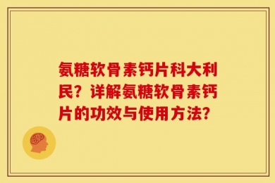 氨糖软骨素钙片科大利民？详解氨糖软骨素钙片的功效与使用方法？