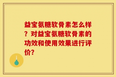 益宝氨糖软骨素怎么样？对益宝氨糖软骨素的功效和使用效果进行评价？