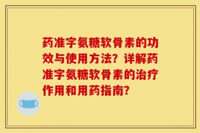 药准字氨糖软骨素的功效与使用方法？详解药准字氨糖软骨素的治疗作用和用药指南？