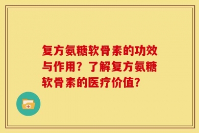 复方氨糖软骨素的功效与作用？了解复方氨糖软骨素的医疗价值？