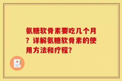 氨糖软骨素要吃几个月？详解氨糖软骨素的使用方法和疗程？