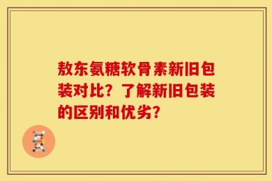 敖东氨糖软骨素新旧包装对比？了解新旧包装的区别和优劣？