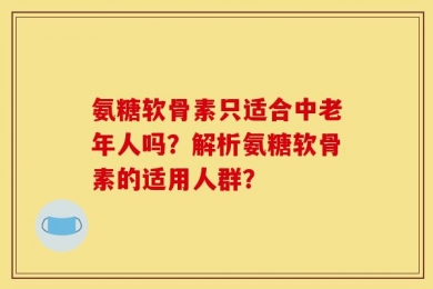 氨糖软骨素只适合中老年人吗？解析氨糖软骨素的适用人群？