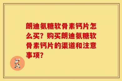 朗迪氨糖软骨素钙片怎么买？购买朗迪氨糖软骨素钙片的渠道和注意事项？