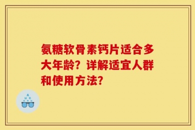 氨糖软骨素钙片适合多大年龄？详解适宜人群和使用方法？