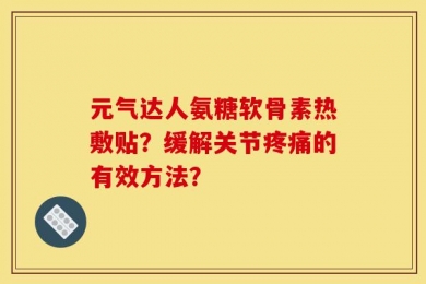 元气达人氨糖软骨素热敷贴？缓解关节疼痛的有效方法？