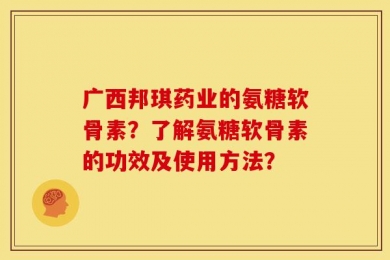 广西邦琪药业的氨糖软骨素？了解氨糖软骨素的功效及使用方法？