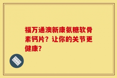 福万通澳新康氨糖软骨素钙片？让你的关节更健康？