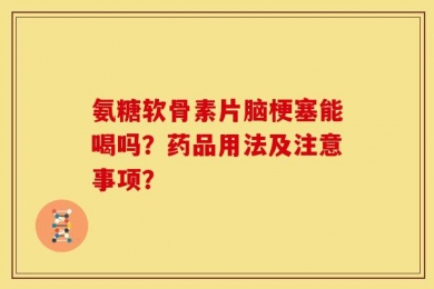 氨糖软骨素片脑梗塞能喝吗？药品用法及注意事项？
